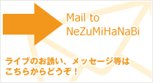 Mail to NeZuMiHaNaBi｜ライブのお誘い、チケット予約、メッセージ等はこちらからどうぞ！